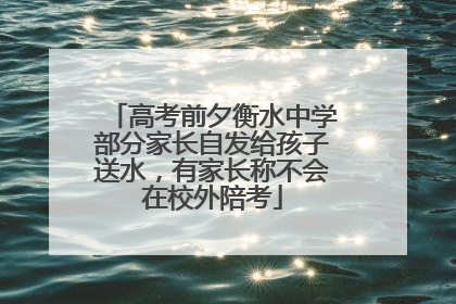 高考前夕衡水中学部分家长自发给孩子送水，有家长称不会在校外陪考
