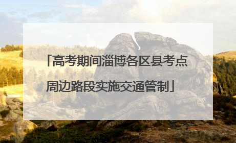 高考期间淄博各区县考点周边路段实施交通管制