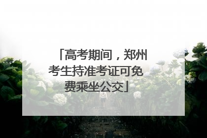 高考期间，郑州考生持准考证可免费乘坐公交