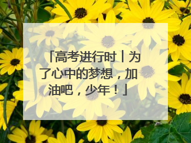 高考进行时︱为了心中的梦想，加油吧，少年！
