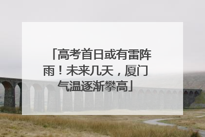 高考首日或有雷阵雨！未来几天，厦门气温逐渐攀高