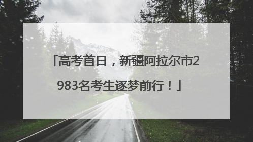 高考首日，新疆阿拉尔市2983名考生逐梦前行！