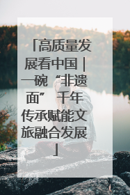 高质量发展看中国｜一碗“非遗面” 千年传承赋能文旅融合发展