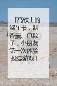 高铁上的端午节：制香囊、包粽子，小朋友第一次体验投壶游戏