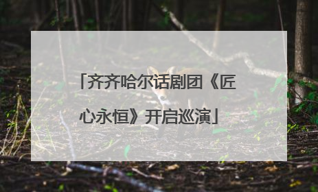 齐齐哈尔话剧团《匠心永恒》开启巡演