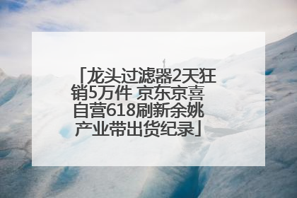 龙头过滤器2天狂销5万件 京东京喜自营618刷新余姚产业带出货纪录