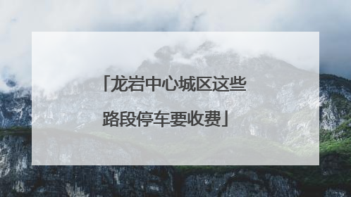 龙岩中心城区这些路段停车要收费