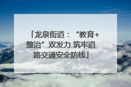 龙泉街道：“教育+整治”双发力 筑牢道路交通安全防线