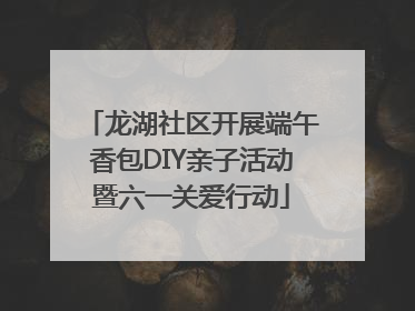龙湖社区开展端午香包DIY亲子活动暨六一关爱行动