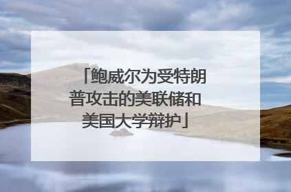 鲍威尔为受特朗普攻击的美联储和美国大学辩护