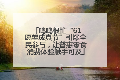 鸣鸣很忙“61 愿望成真节”引爆全民参与，让普惠零食消费体验触手可及