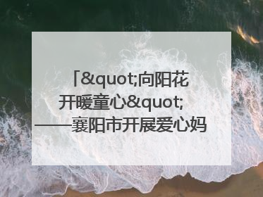 "向阳花开暖童心"——襄阳市开展爱心妈妈结对关爱留守困境儿童庆"六一"活动