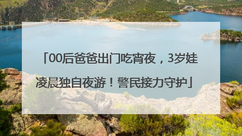00后爸爸出门吃宵夜，3岁娃凌晨独自夜游！警民接力守护