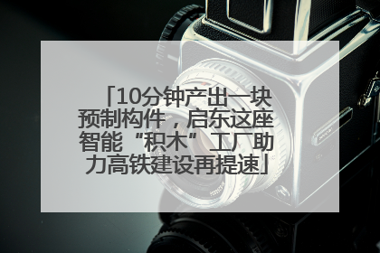 10分钟产出一块预制构件，启东这座智能“积木”工厂助力高铁建设再提速