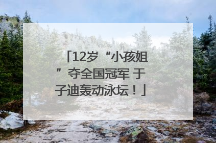 12岁“小孩姐”夺全国冠军 于子迪轰动泳坛！