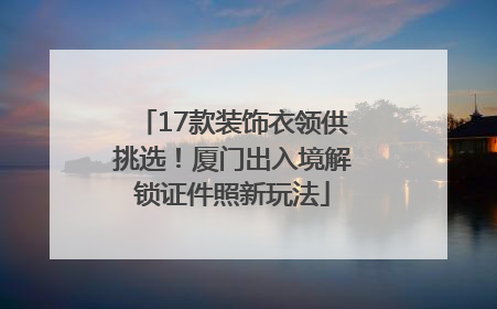 17款装饰衣领供挑选！厦门出入境解锁证件照新玩法