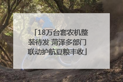 18万台套农机整装待发 菏泽多部门联动护航夏粮丰收
