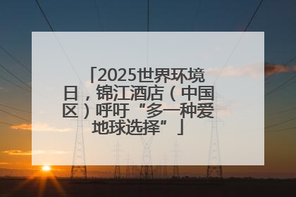 2025世界环境日，锦江酒店（中国区）呼吁“多一种爱地球选择”
