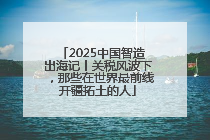 2025中国智造出海记丨关税风波下，那些在世界最前线开疆拓土的人