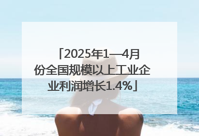 2025年1—4月份全国规模以上工业企业利润增长1.4%