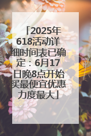 2025年618活动详细时间表已确定：6月17日晚8点开始买最便宜优惠力度最大