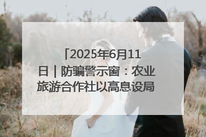 2025年6月11日｜防骗警示窗：农业旅游合作社以高息设局，集资380万