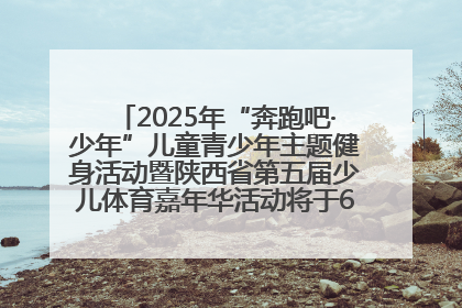 2025年“奔跑吧·少年”儿童青少年主题健身活动暨陕西省第五届少儿体育嘉年华活动将于6月14日正式举办