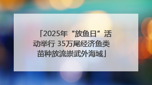 2025年“放鱼日”活动举行 35万尾经济鱼类苗种放流崇武外海域