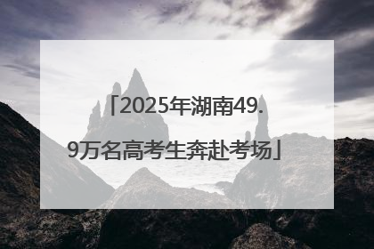 2025年湖南49.9万名高考生奔赴考场
