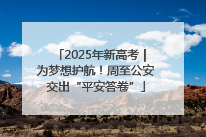 2025年新高考｜为梦想护航！周至公安交出“平安答卷”