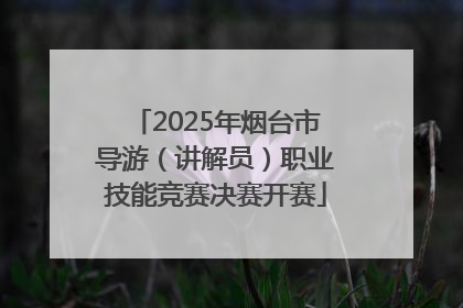 2025年烟台市导游（讲解员）职业技能竞赛决赛开赛