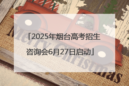2025年烟台高考招生咨询会6月27日启动