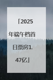 2025年端午档首日票房1.47亿