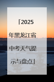 2025年黑龙江省中考天气提示与盘点