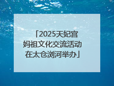 2025天妃宫妈祖文化交流活动在太仓浏河举办