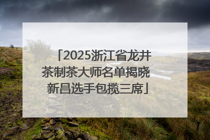 2025浙江省龙井茶制茶大师名单揭晓 新昌选手包揽三席