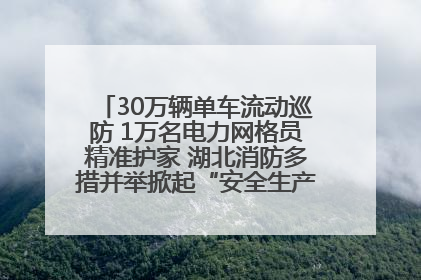 30万辆单车流动巡防 1万名电力网格员精准护家 湖北消防多措并举掀起“安全生产月”宣传热潮