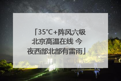 35℃+阵风六级 北京高温在线 今夜西部北部有雷雨