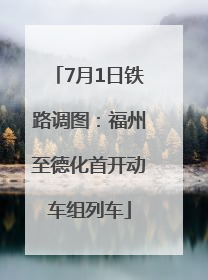 7月1日铁路调图：福州至德化首开动车组列车