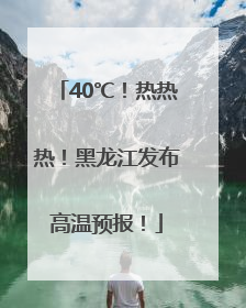 40℃！热热热！黑龙江发布高温预报！