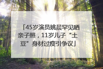 45岁演员姚晨罕见晒亲子照，11岁儿子“土豆”身材过瘦引争议