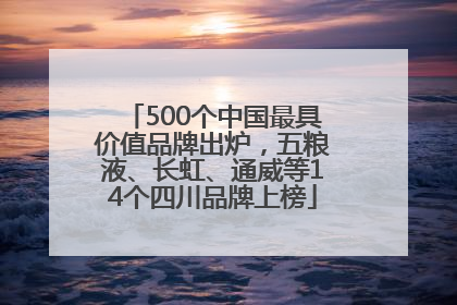 500个中国最具价值品牌出炉，五粮液、长虹、通威等14个四川品牌上榜