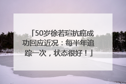 50岁徐若瑄抗癌成功回应近况：每半年追踪一次，状态很好！