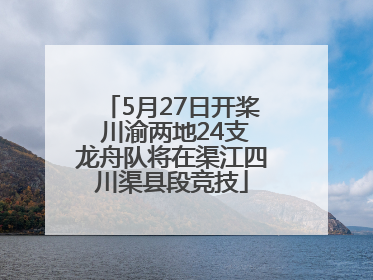 5月27日开桨 川渝两地24支龙舟队将在渠江四川渠县段竞技