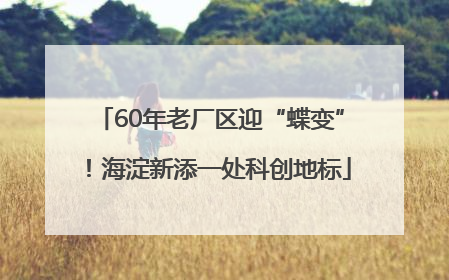 60年老厂区迎“蝶变”！海淀新添一处科创地标
