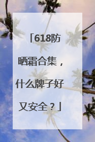 618防晒霜合集，什么牌子好又安全？