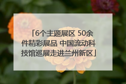 6个主题展区 50余件精彩展品 中国流动科技馆巡展走进兰州新区