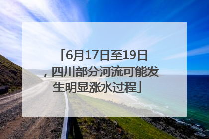 6月17日至19日，四川部分河流可能发生明显涨水过程