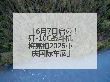 6月7日启幕！歼-10C战斗机将亮相2025重庆国际车展