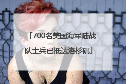 700名美国海军陆战队士兵已抵达洛杉矶
